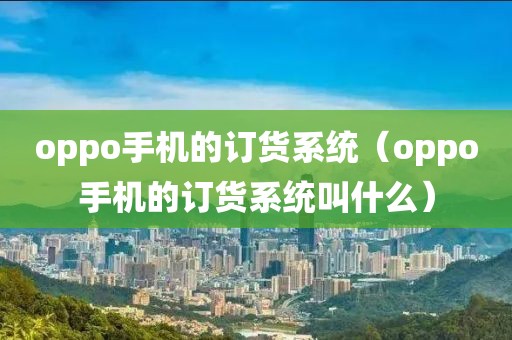 oppo手机的订货系统（oppo手机的订货系统叫什么）